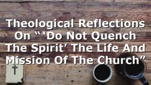 Theological Reflections On “ ‘Do Not Quench The Spirit’  The Life And Mission Of The Church”